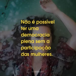 Não é possível ter uma democracia plena sem a participação das mulheres.