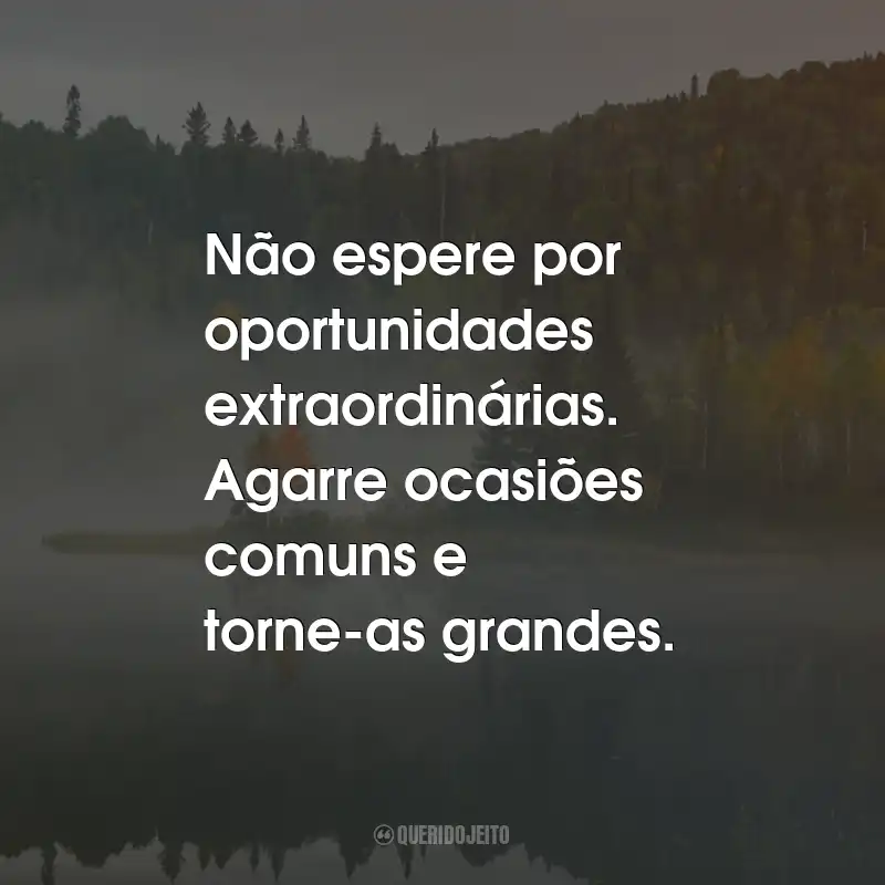 Frases Bonitas: Não espere por oportunidades extraordinárias. Agarre ocasiões comuns e torne-as grandes.