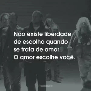 Não existe liberdade de escolha quando se trata de amor. O amor escolhe você. – Jax Teller