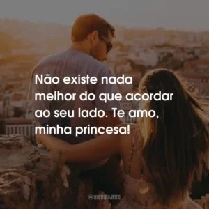 Não existe nada melhor do que acordar ao seu lado. Te amo, minha princesa!