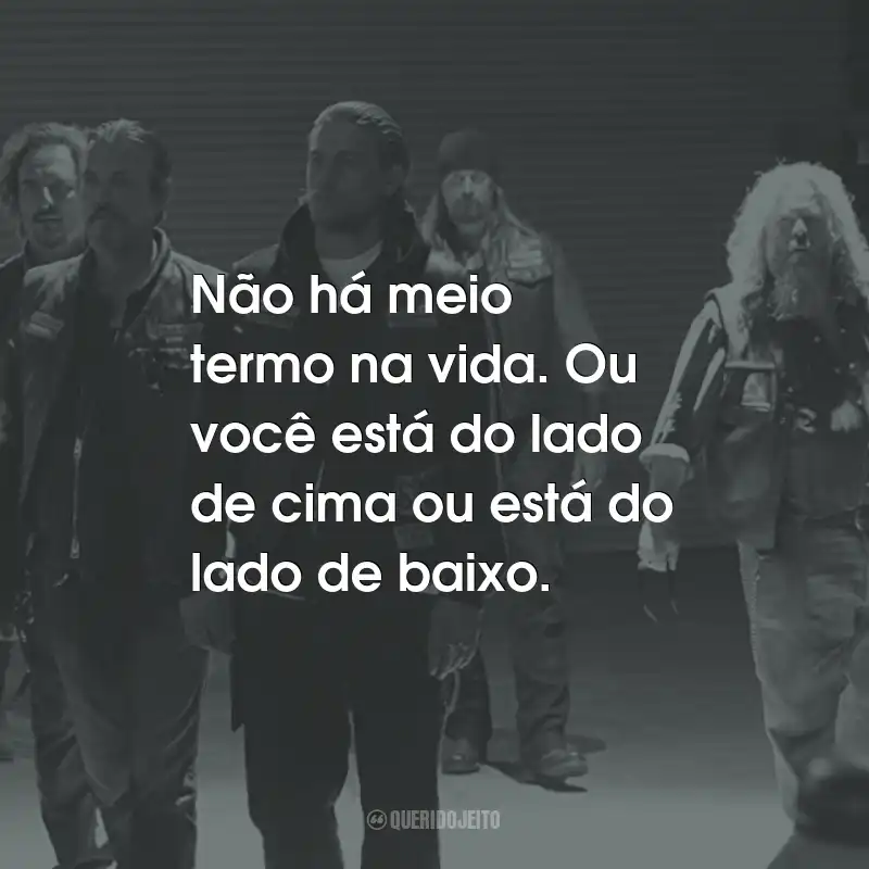 Frases da Série Sons of Anarchy: Não há meio termo na vida. Ou você está do lado de cima ou está do lado de baixo. - Juice Ortiz.