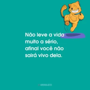 Não leve a vida muito a sério, afinal você não sairá vivo dela.