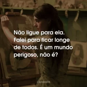 Não ligue para ela. Falei para ficar longe de todos. É um mundo perigoso, não é?