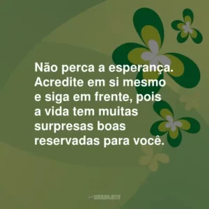 Não perca a esperança. Acredite em si mesmo e siga em frente, pois a vida tem muitas surpresas boas reservadas para você.
