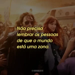 Não precisa lembrar as pessoas de que o mundo está uma zona.