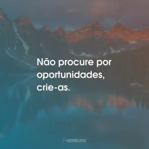 Não procure por oportunidades, crie-as.