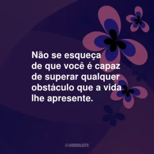 Não se esqueça de que você é capaz de superar qualquer obstáculo que a vida lhe apresente.