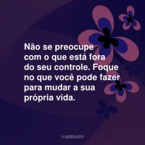 Não se preocupe com o que está fora do seu controle. Foque no que você pode fazer para mudar a sua própria vida.