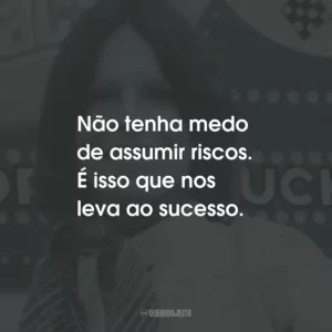 Não tenha medo de assumir riscos. É isso que nos leva ao sucesso.