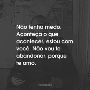 Não tenha medo. Aconteça o que acontecer, estou com você. Não vou te abandonar, porque te amo.