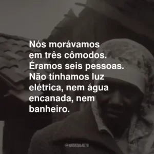 Nós morávamos em três cômodos. Éramos seis pessoas. Não tínhamos luz elétrica, nem água encanada, nem banheiro.