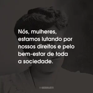 Nós, mulheres, estamos lutando por nossos direitos e pelo bem-estar de toda a sociedade.