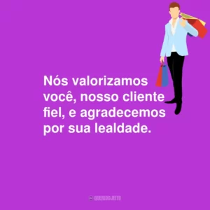 Nós valorizamos você, nosso cliente fiel, e agradecemos por sua lealdade.