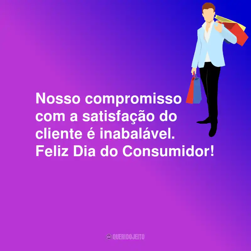 Frases Para o Dia do Consumidor: Nosso compromisso com a satisfação do cliente é inabalável. Feliz Dia do Consumidor!
