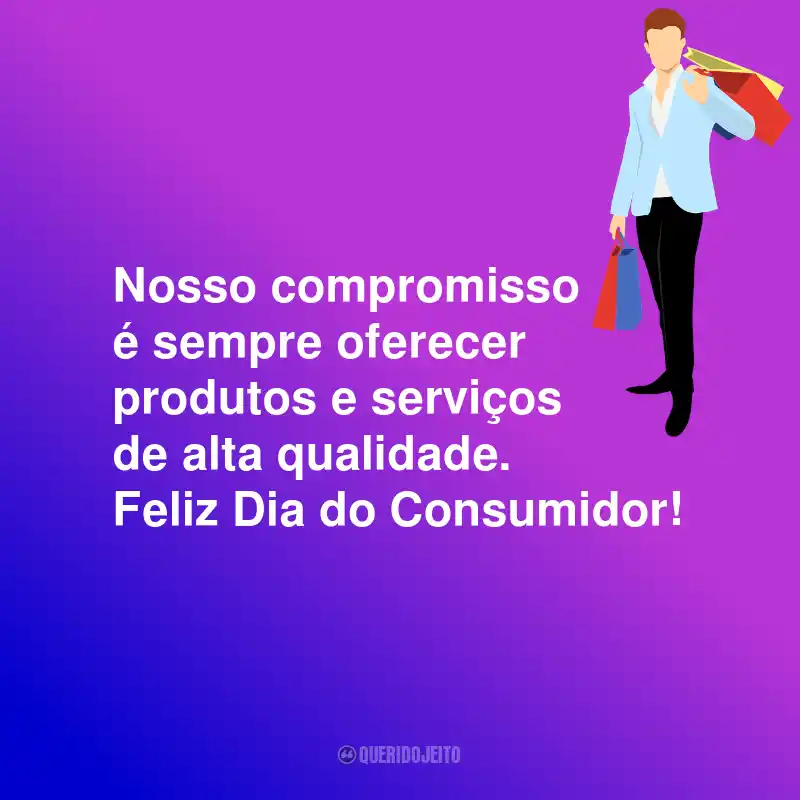 Frases Para o Dia do Consumidor: Nosso compromisso é sempre oferecer produtos e serviços de alta qualidade. Feliz Dia do Consumidor!