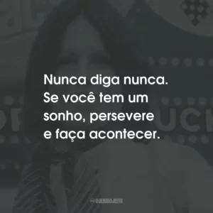 Nunca diga nunca. Se você tem um sonho, persevere e faça acontecer.