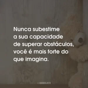 Nunca subestime a sua capacidade de superar obstáculos, você é mais forte do que imagina.