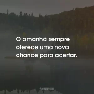O amanhã sempre oferece uma nova chance para acertar.