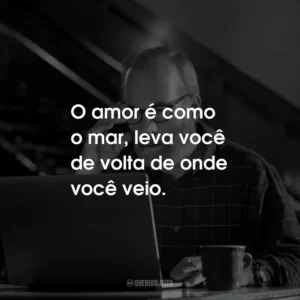 O amor é como o mar, leva você de volta de onde você veio.