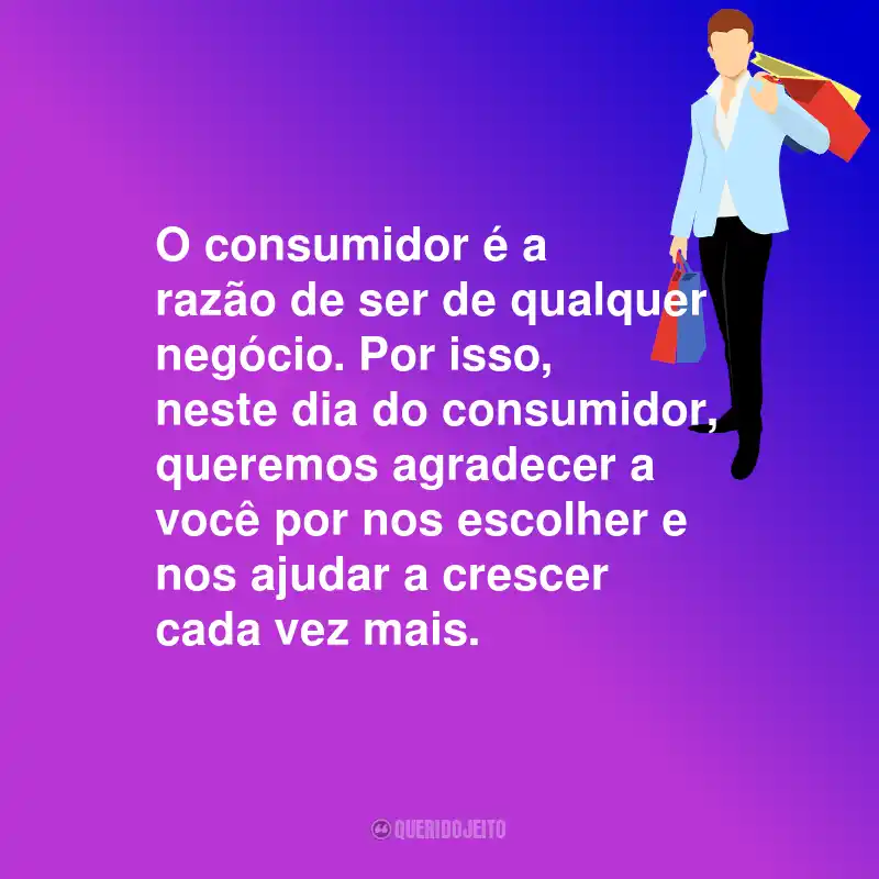 Frases Para o Dia do Consumidor: O consumidor é a razão de ser de qualquer negócio. Por isso, neste dia do consumidor, queremos agradecer a você por nos escolher e nos ajudar a crescer cada vez mais.