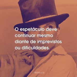 O espetáculo deve continuar mesmo diante de imprevistos ou dificuldades.