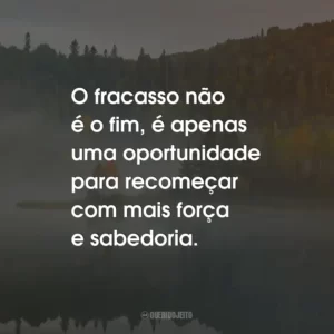 O fracasso não é o fim, é apenas uma oportunidade para recomeçar com mais força e sabedoria.