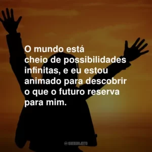 O mundo está cheio de possibilidades infinitas, e eu estou animado para descobrir o que o futuro reserva para mim.