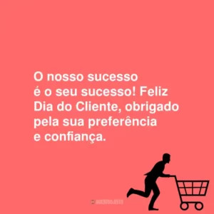 O nosso sucesso é o seu sucesso! Feliz Dia do Cliente, obrigado pela sua preferência e confiança.