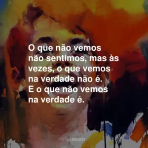 O que não vemos não sentimos, mas às vezes, o que vemos na verdade não é. E o que não vemos na verdade é.