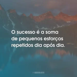 O sucesso é a soma de pequenos esforços repetidos dia após dia.