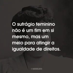 O sufrágio feminino não é um fim em si mesmo, mas um meio para atingir a igualdade de direitos.