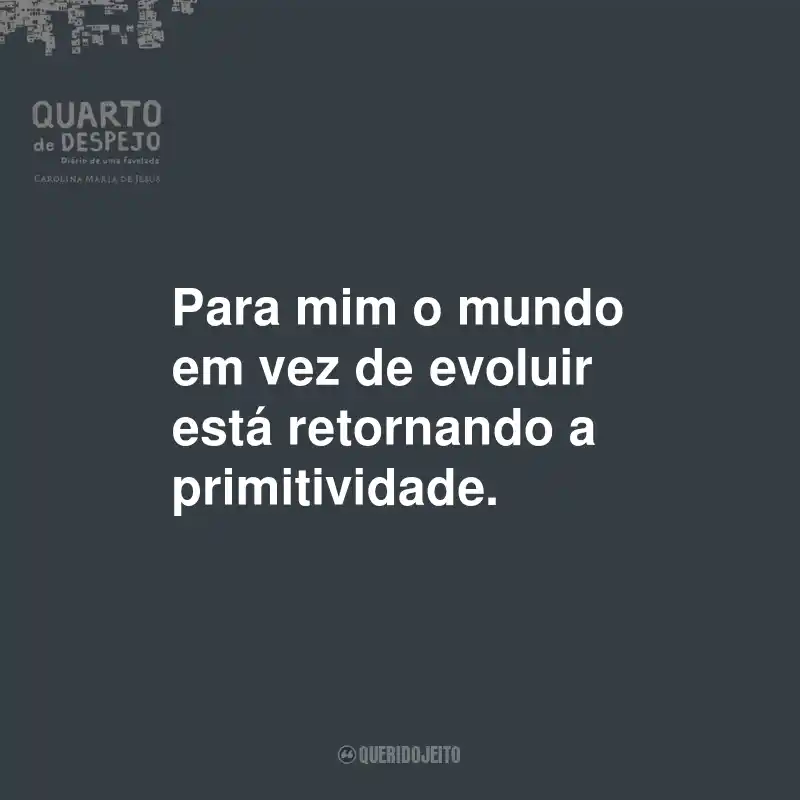 Frases do Livro Quarto de Despejo: Diário de uma Favelada: Para mim o mundo em vez de evoluir está retornando a primitividade.