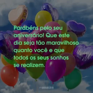 Parabéns pelo seu aniversário! Que este dia seja tão maravilhoso quanto você e que todos os seus sonhos se realizem.