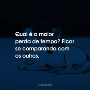 Qual é a maior perda de tempo? Ficar se comparando com os outros.