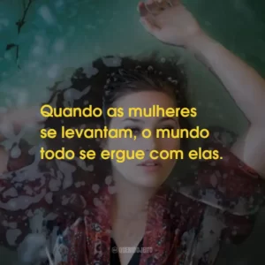 Quando as mulheres se levantam, o mundo todo se ergue com elas.