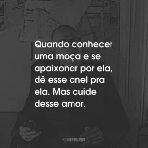Quando conhecer uma moça e se apaixonar por ela, dê esse anel pra ela. Mas cuide desse amor.