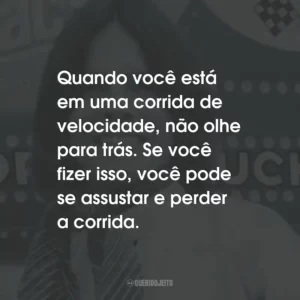 Quando você está em uma corrida de velocidade, não olhe para trás. Se você fizer isso, você pode se assustar e perder a corrida.