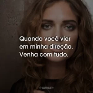 Quando você vier em minha direção. Venha com tudo.