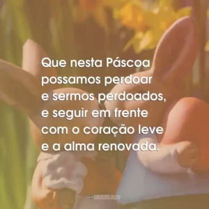 Que nesta Páscoa possamos perdoar e sermos perdoados, e seguir em frente com o coração leve e a alma renovada.