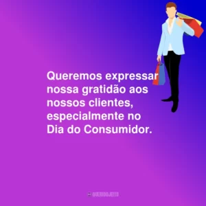 Queremos expressar nossa gratidão aos nossos clientes, especialmente no Dia do Consumidor.