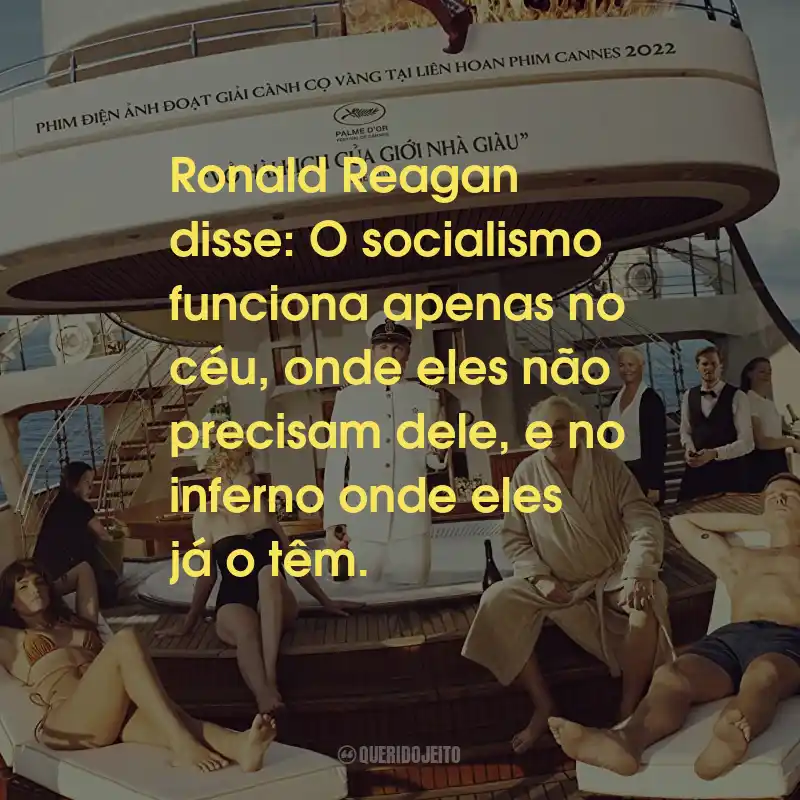 Frases do Filme Triângulo da Tristeza: Ronald Reagan disse: O socialismo funciona apenas no céu, onde eles não precisam dele, e no inferno onde eles já o têm.
