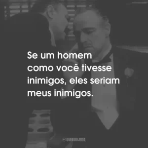Se um homem como você tivesse inimigos, eles seriam meus inimigos.