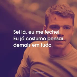 Sei lá, eu me fechei. Eu já costumo pensar demais em tudo.