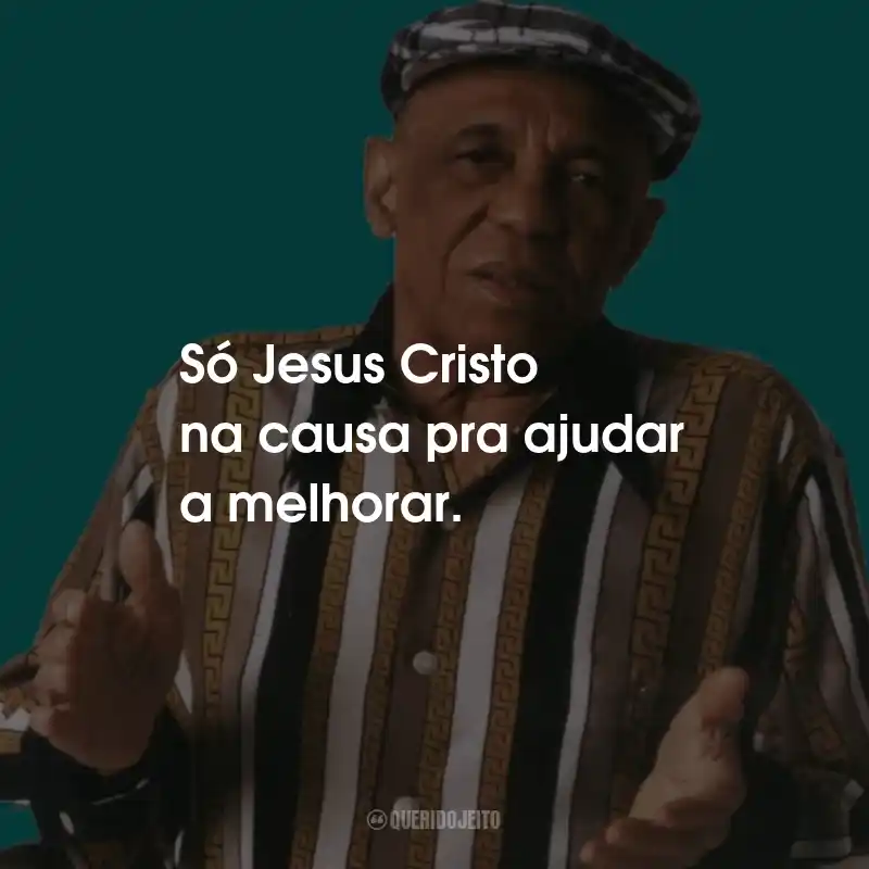 Frases do Bezerra da Silva: Só Jesus Cristo na causa pra ajudar a melhorar.