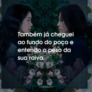 Também já cheguei ao fundo do poço e entendo o peso da sua raiva.