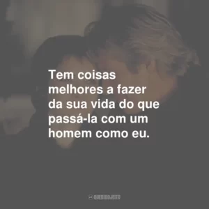 Tem coisas melhores a fazer da sua vida do que passá-la com um homem como eu.
