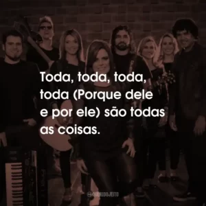 Toda, toda, toda, toda (Porque dele e por ele) são todas as coisas.