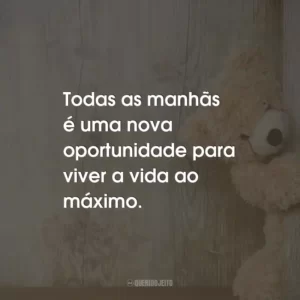 Todas as manhãs é uma nova oportunidade para viver a vida ao máximo.