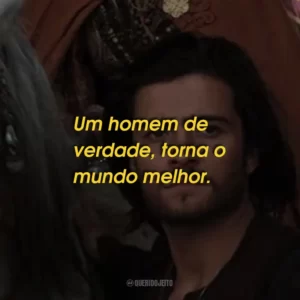 Um homem de verdade, torna o mundo melhor.