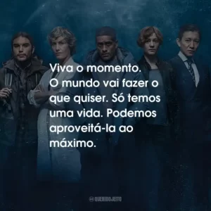 Viva o momento. O mundo vai fazer o que quiser. Só temos uma vida. Podemos aproveitá-la ao máximo.